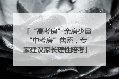“高考房”余房少量 “中考房”售罄，专家建议家长理性陪考