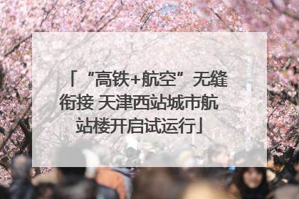 “高铁+航空”无缝衔接 天津西站城市航站楼开启试运行