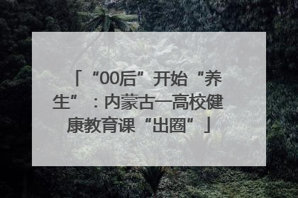 “00后”开始“养生”：内蒙古一高校健康教育课“出圈”