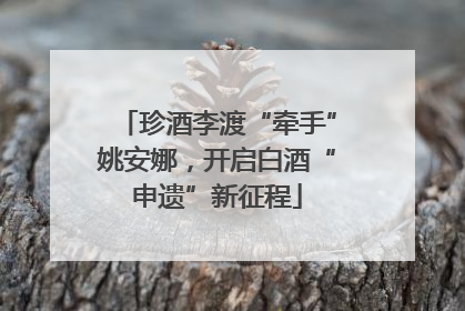 珍酒李渡“牵手”姚安娜，开启白酒“申遗”新征程