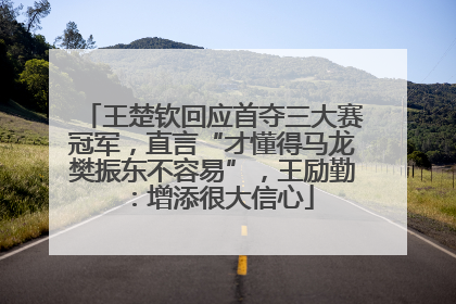 王楚钦回应首夺三大赛冠军，直言“才懂得马龙樊振东不容易”，王励勤：增添很大信心