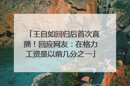 王自如回归后首次直播！回应网友：在格力工资是以前几分之一
