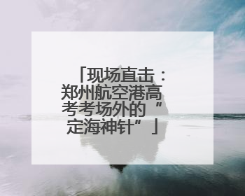 现场直击：郑州航空港高考考场外的“定海神针”