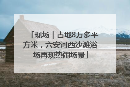 现场｜占地8万多平方米，六安河西沙滩浴场再现热闹场景