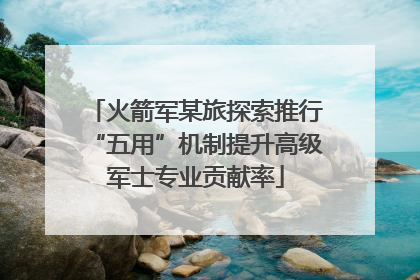 火箭军某旅探索推行“五用”机制提升高级军士专业贡献率