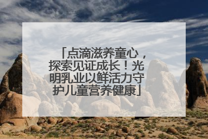 点滴滋养童心，探索见证成长！光明乳业以鲜活力守护儿童营养健康