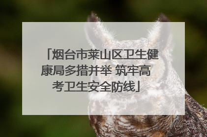 烟台市莱山区卫生健康局多措并举 筑牢高考卫生安全防线