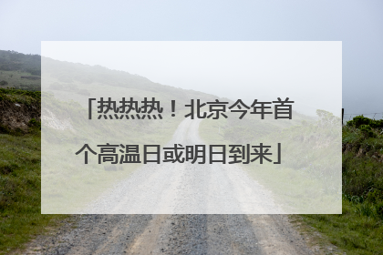 热热热！北京今年首个高温日或明日到来