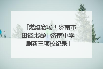 燃爆赛场！济南市田径比赛中济南中学刷新三项校纪录