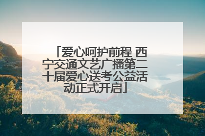 爱心呵护前程 西宁交通文艺广播第二十届爱心送考公益活动正式开启