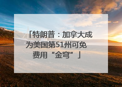 特朗普：加拿大成为美国第51州可免费用“金穹”