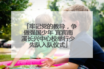 牢记党的教导，争做强国少年 宜宾南溪长兴中心校举行少先队入队仪式