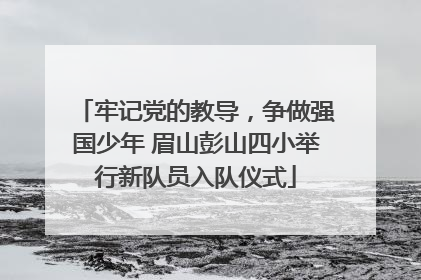 牢记党的教导，争做强国少年 眉山彭山四小举行新队员入队仪式
