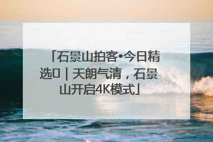 石景山拍客•今日精选⑯｜天朗气清，石景山开启4K模式