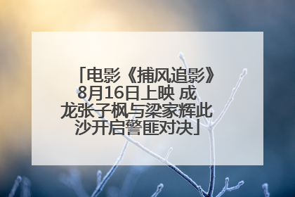 电影《捕风追影》8月16日上映 成龙张子枫与梁家辉此沙开启警匪对决