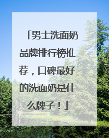 男士洗面奶品牌排行榜推荐，口碑最好的洗面奶是什么牌子！