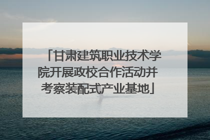 甘肃建筑职业技术学院开展政校合作活动并考察装配式产业基地