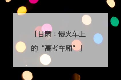 甘肃：慢火车上的“高考车厢”