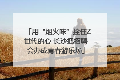 用“烟火味”拴住Z世代的心 长沙把招聘会办成青春游乐场