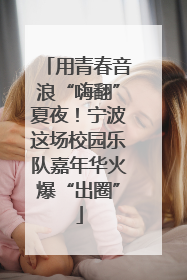 用青春音浪“嗨翻”夏夜！宁波这场校园乐队嘉年华火爆“出圈”