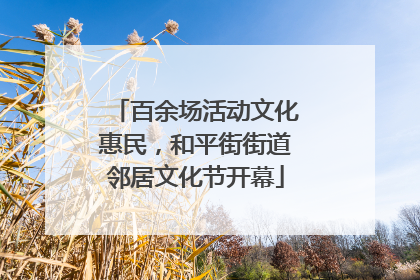 百余场活动文化惠民，和平街街道邻居文化节开幕