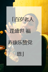 百岁老人逢盛世 福寿康乐赞党恩