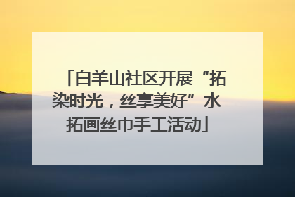 白羊山社区开展“拓染时光，丝享美好”水拓画丝巾手工活动