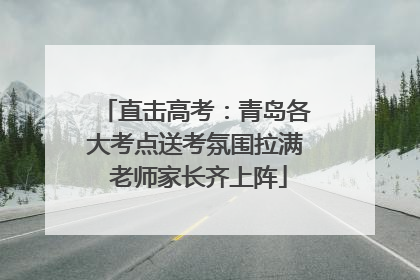直击高考：青岛各大考点送考氛围拉满 老师家长齐上阵