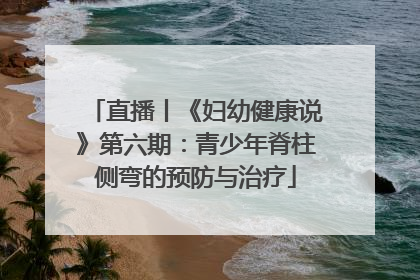 直播丨《妇幼健康说》第六期：青少年脊柱侧弯的预防与治疗