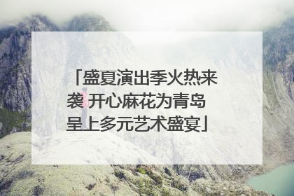 盛夏演出季火热来袭 开心麻花为青岛呈上多元艺术盛宴