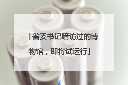 省委书记暗访过的博物馆，即将试运行