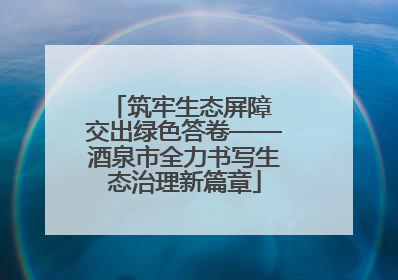 筑牢生态屏障 交出绿色答卷——酒泉市全力书写生态治理新篇章
