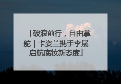 破浪前行，自由掌舵｜卡姿兰携手李晟启航底妆新态度