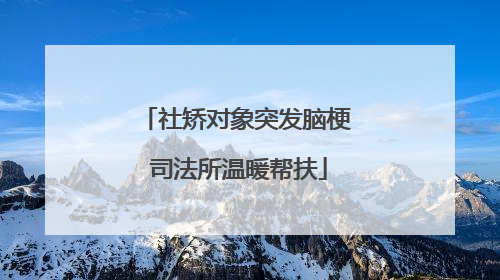 社矫对象突发脑梗 司法所温暖帮扶