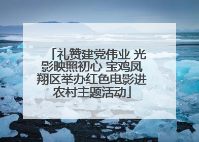 礼赞建党伟业 光影映照初心 宝鸡凤翔区举办红色电影进农村主题活动