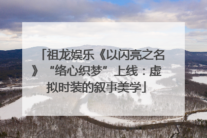 祖龙娱乐《以闪亮之名》“络心织梦”上线：虚拟时装的叙事美学