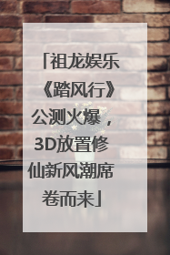 祖龙娱乐《踏风行》公测火爆，3D放置修仙新风潮席卷而来