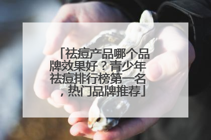 祛痘产品哪个品牌效果好？青少年祛痘排行榜第一名，热门品牌推荐