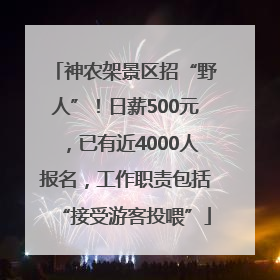 神农架景区招“野人”！日薪500元，已有近4000人报名，工作职责包括“接受游客投喂”