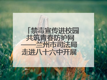 禁毒宣传进校园 共筑青春防护网——兰州市司法局走进八十六中开展禁毒宣传教育
