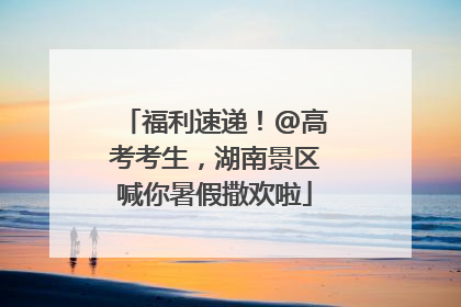 福利速递！@高考考生，湖南景区喊你暑假撒欢啦