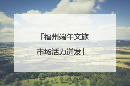 福州端午文旅市场活力迸发