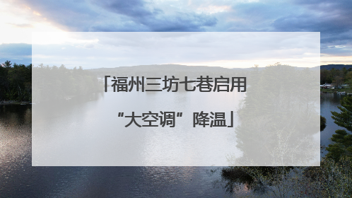 福州三坊七巷启用“大空调”降温