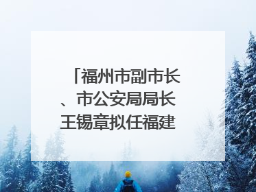 福州市副市长、市公安局局长王锡章拟任福建省政府工作部门正厅长级职务