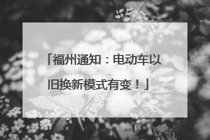 福州通知：电动车以旧换新模式有变！