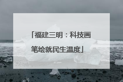 福建三明：科技画笔绘就民生温度