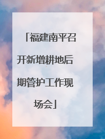 福建南平召开新增耕地后期管护工作现场会