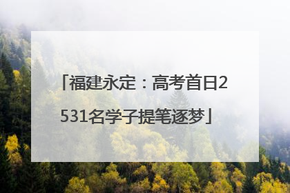 福建永定：高考首日2531名学子提笔逐梦