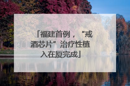 福建首例，“戒酒芯片”治疗性植入在厦完成
