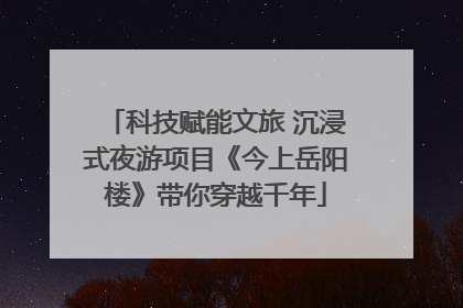 科技赋能文旅 沉浸式夜游项目《今上岳阳楼》带你穿越千年